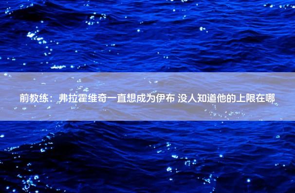 前教练：弗拉霍维奇一直想成为伊布 没人知道他的上限在哪